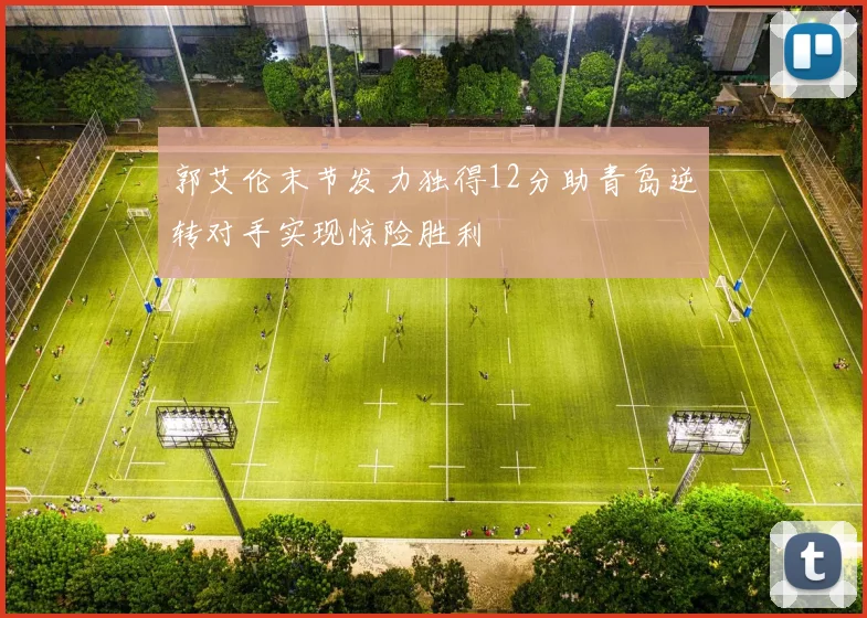 郭艾伦末节发力独得12分助青岛逆转对手实现惊险胜利