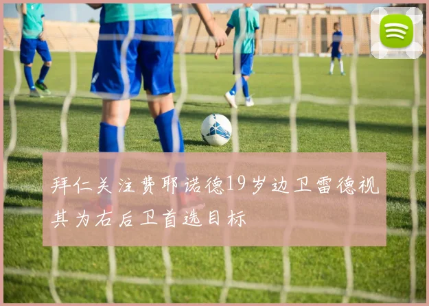 拜仁关注费耶诺德19岁边卫雷德视其为右后卫首选目标