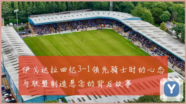 伊戈达拉回忆3-1领先骑士时的心态与联盟制造悬念的背后故事