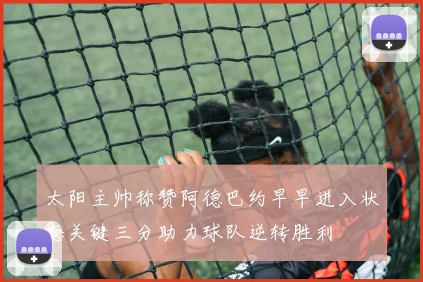 太阳主帅称赞阿德巴约早早进入状态关键三分助力球队逆转胜利