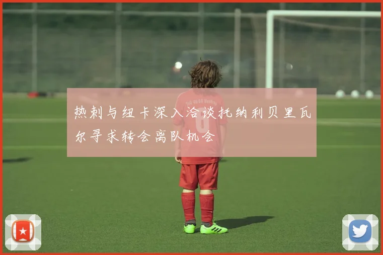 热刺与纽卡深入洽谈托纳利贝里瓦尔寻求转会离队机会