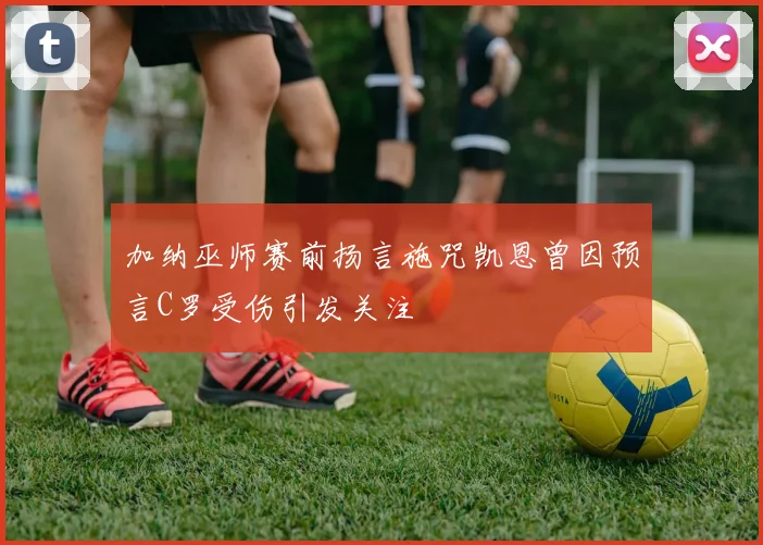 加纳巫师赛前扬言施咒凯恩曾因预言C罗受伤引发关注