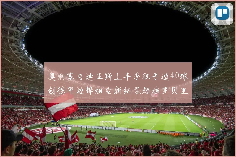 奥利塞与迪亚斯上半季联手造40球创德甲边锋组合新纪录超越罗贝里