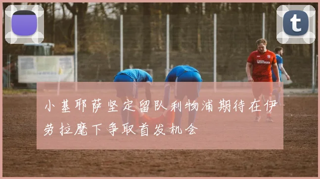 小基耶萨坚定留队利物浦期待在伊劳拉麾下争取首发机会