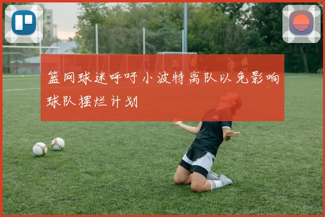 篮网球迷呼吁小波特离队以免影响球队摆烂计划