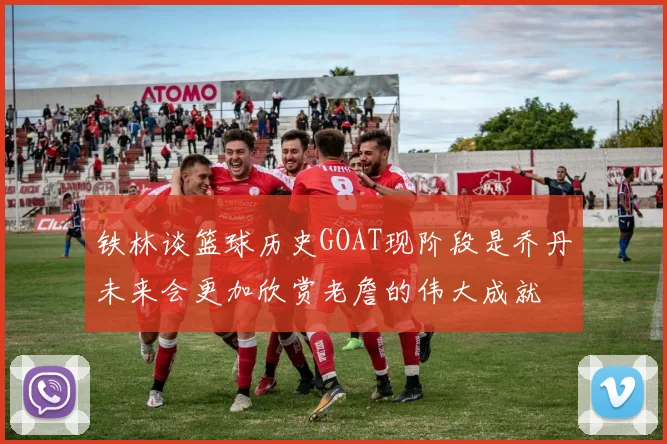 铁林谈篮球历史GOAT现阶段是乔丹未来会更加欣赏老詹的伟大成就