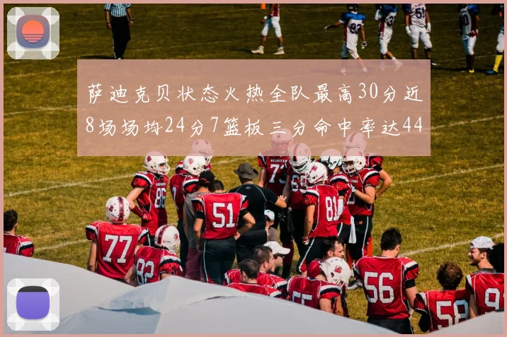 萨迪克贝状态火热全队最高30分近8场场均24分7篮板三分命中率达44