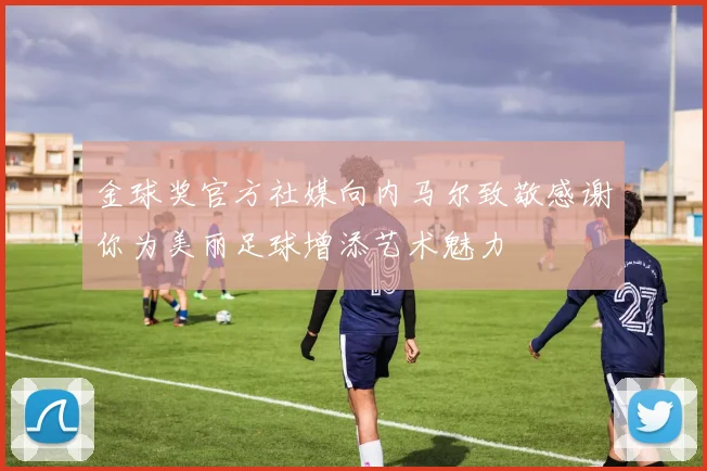 金球奖官方社媒向内马尔致敬感谢你为美丽足球增添艺术魅力