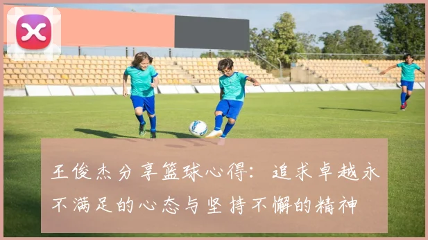 王俊杰分享篮球心得：追求卓越永不满足的心态与坚持不懈的精神