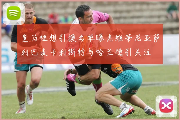 皇马理想引援名单曝光维蒂尼亚萨利巴麦卡利斯特与哈兰德引关注