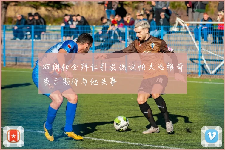 布朗转会拜仁引发热议帕夫洛维奇表示期待与他共事