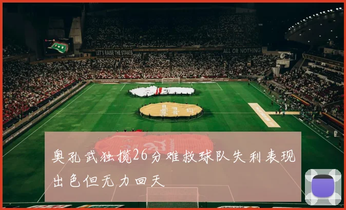 奥孔武独揽26分难救球队失利表现出色但无力回天