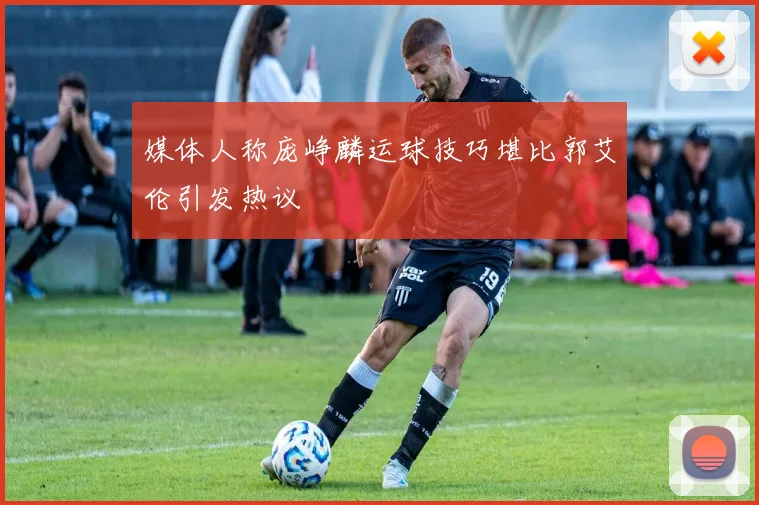 媒体人称庞峥麟运球技巧堪比郭艾伦引发热议
