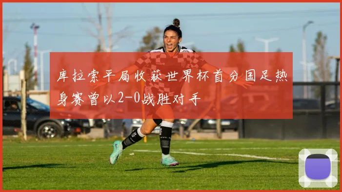 库拉索平局收获世界杯首分国足热身赛曾以2-0战胜对手