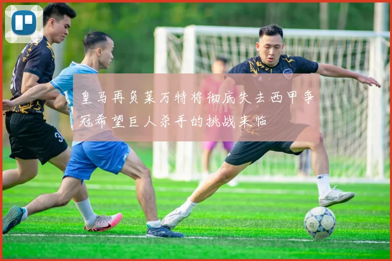 皇马再负莱万特将彻底失去西甲争冠希望巨人杀手的挑战来临