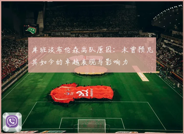库班谈布伦森离队原因：未曾预见其如今的卓越表现与影响力