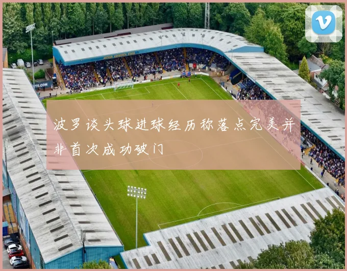 波罗谈头球进球经历称落点完美并非首次成功破门