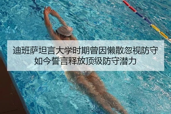 迪班萨坦言大学时期曾因懒散忽视防守 如今誓言释放顶级防守潜力 | LeyuSports